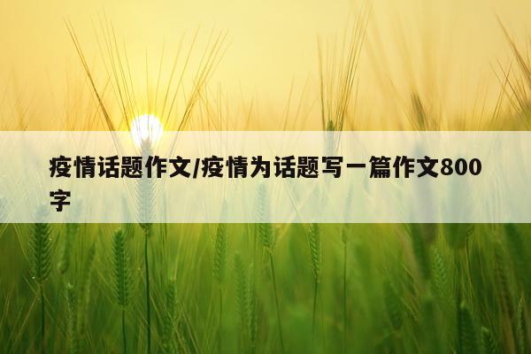疫情话题作文/疫情为话题写一篇作文800字