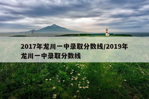2017年龙川一中录取分数线/2019年龙川一中录取分数线