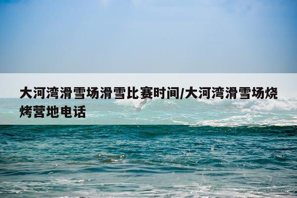 大河湾滑雪场滑雪比赛时间/大河湾滑雪场烧烤营地电话
