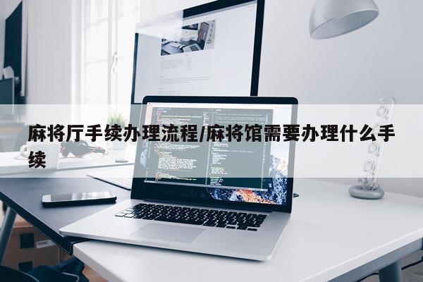 麻将厅手续办理流程/麻将馆需要办理什么手续