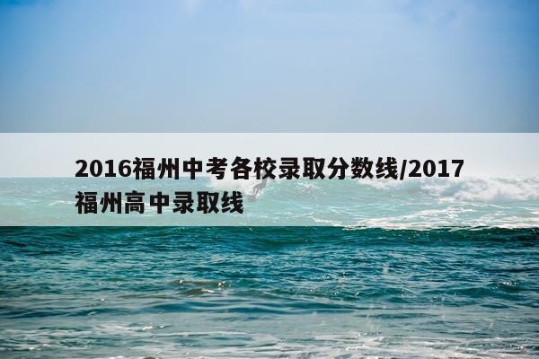 2016福州中考各校录取分数线/2017福州高中录取线