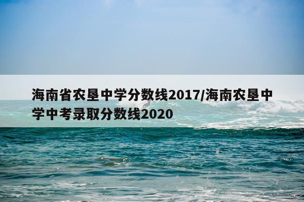 海南省农垦中学分数线2017/海南农垦中学中考录取分数线2020