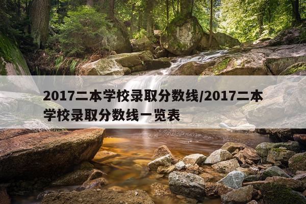 2017二本学校录取分数线/2017二本学校录取分数线一览表