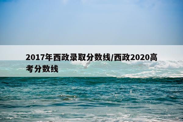 2017年西政录取分数线/西政2020高考分数线