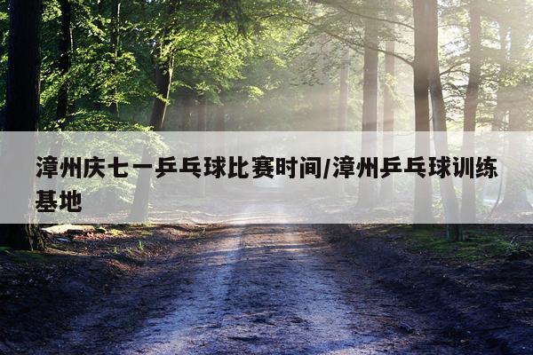 漳州庆七一乒乓球比赛时间/漳州乒乓球训练基地