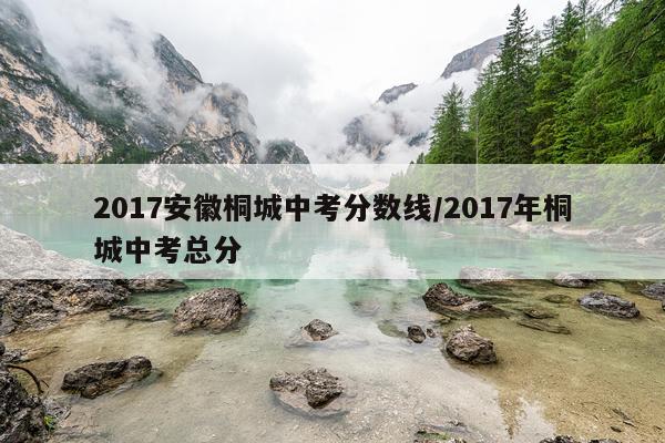2017安徽桐城中考分数线/2017年桐城中考总分