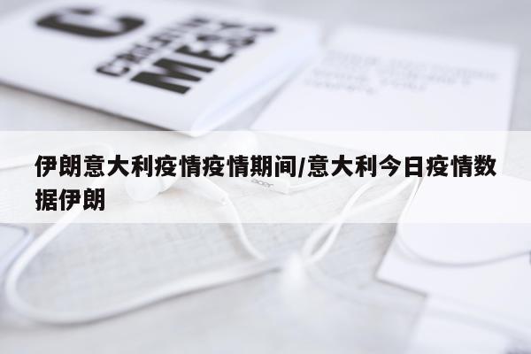 伊朗意大利疫情疫情期间/意大利今日疫情数据伊朗