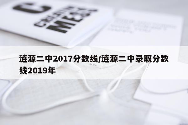 涟源二中2017分数线/涟源二中录取分数线2019年