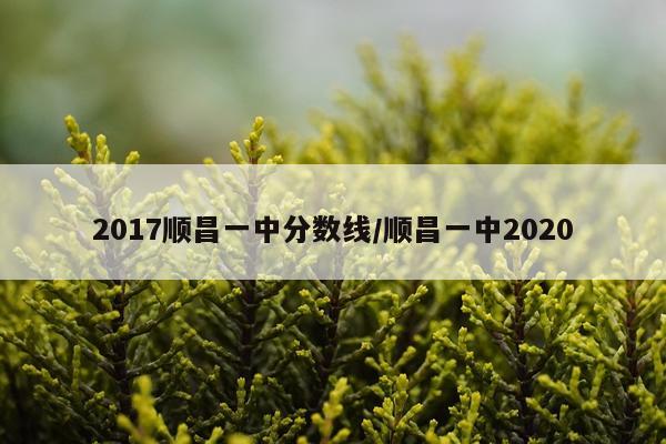 2017顺昌一中分数线/顺昌一中2020