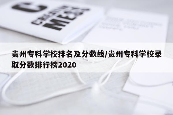 贵州专科学校排名及分数线/贵州专科学校录取分数排行榜2020