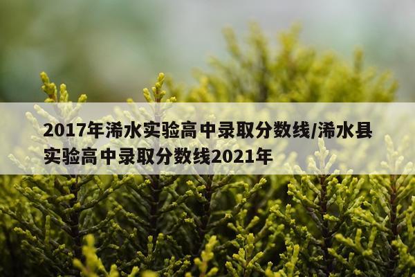 2017年浠水实验高中录取分数线/浠水县实验高中录取分数线2021年