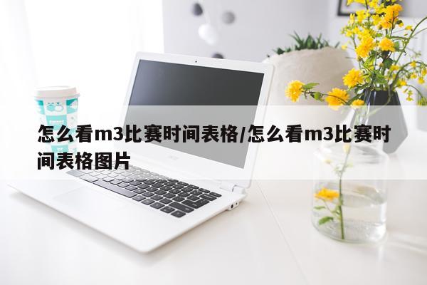 怎么看m3比赛时间表格/怎么看m3比赛时间表格图片