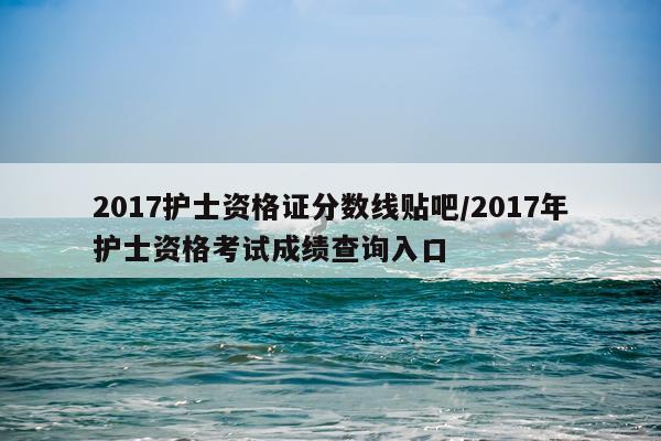 2017护士资格证分数线贴吧/2017年护士资格考试成绩查询入口