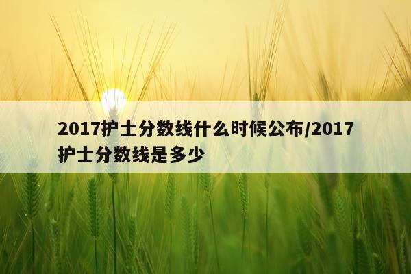 2017护士分数线什么时候公布/2017护士分数线是多少
