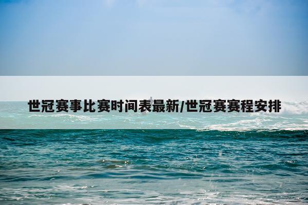 世冠赛事比赛时间表最新/世冠赛赛程安排