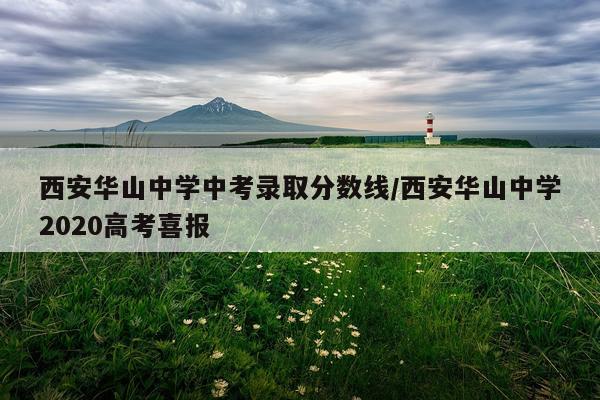 西安华山中学中考录取分数线/西安华山中学2020高考喜报