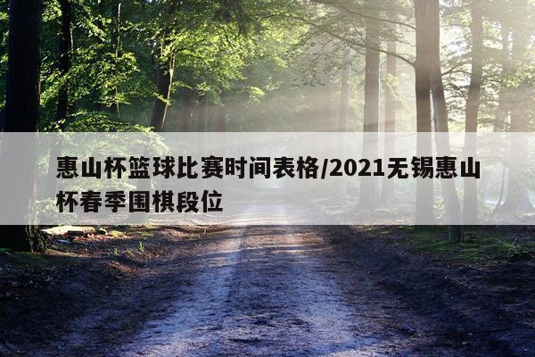 惠山杯篮球比赛时间表格/2021无锡惠山杯春季围棋段位