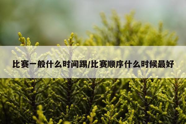比赛一般什么时间踢/比赛顺序什么时候最好