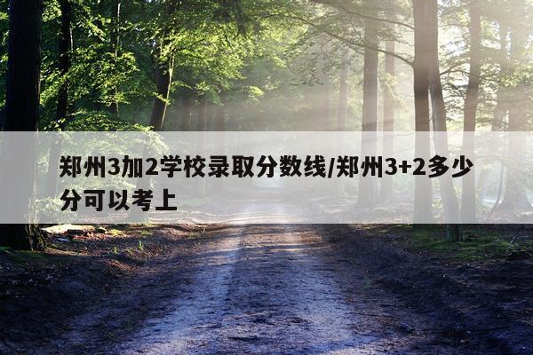 郑州3加2学校录取分数线/郑州3+2多少分可以考上