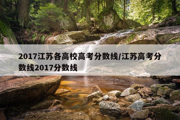 2017江苏各高校高考分数线/江苏高考分数线2017分数线