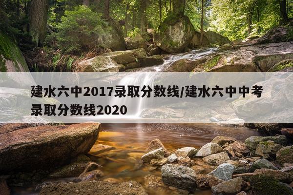建水六中2017录取分数线/建水六中中考录取分数线2020