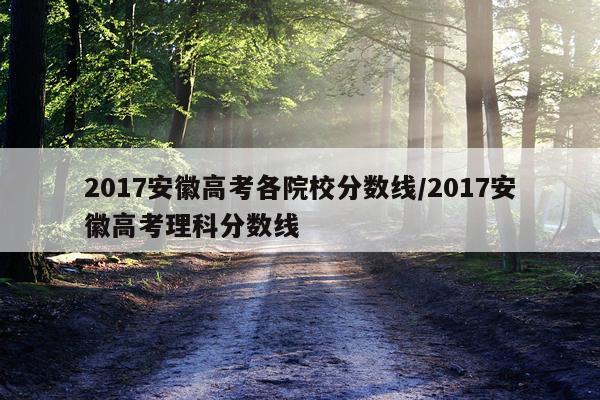 2017安徽高考各院校分数线/2017安徽高考理科分数线