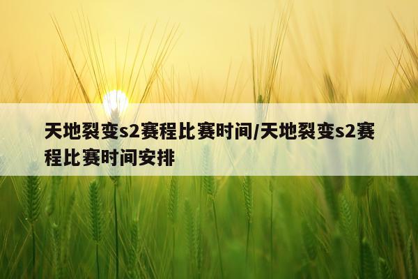 天地裂变s2赛程比赛时间/天地裂变s2赛程比赛时间安排