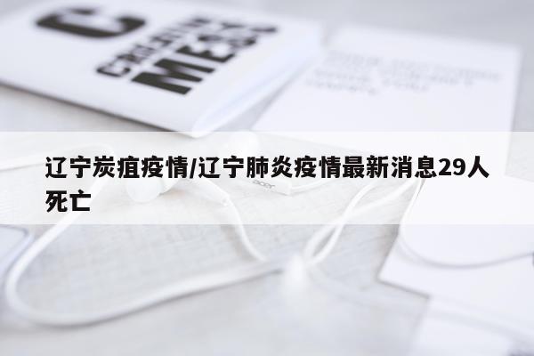 辽宁炭疽疫情/辽宁肺炎疫情最新消息29人死亡