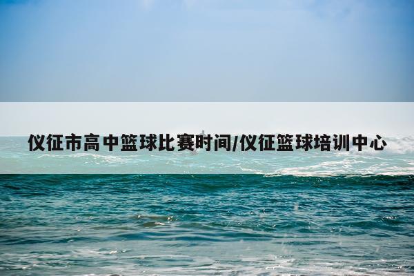 仪征市高中篮球比赛时间/仪征篮球培训中心