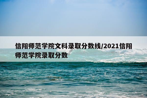 信阳师范学院文科录取分数线/2021信阳师范学院录取分数
