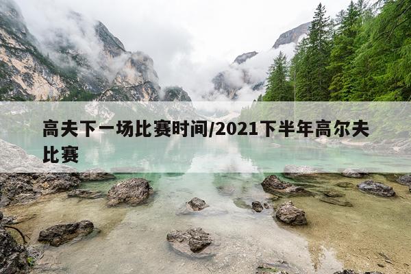 高夫下一场比赛时间/2021下半年高尔夫比赛