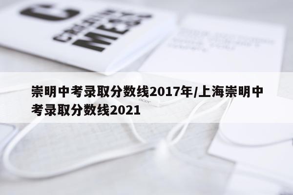 崇明中考录取分数线2017年/上海崇明中考录取分数线2021