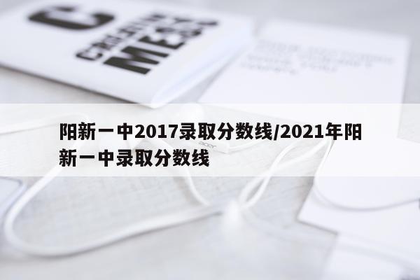 阳新一中2017录取分数线/2021年阳新一中录取分数线
