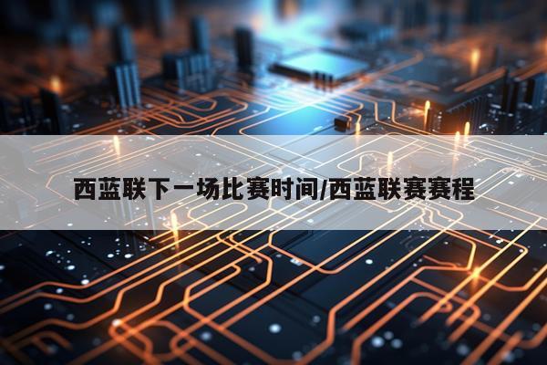 西蓝联下一场比赛时间/西蓝联赛赛程