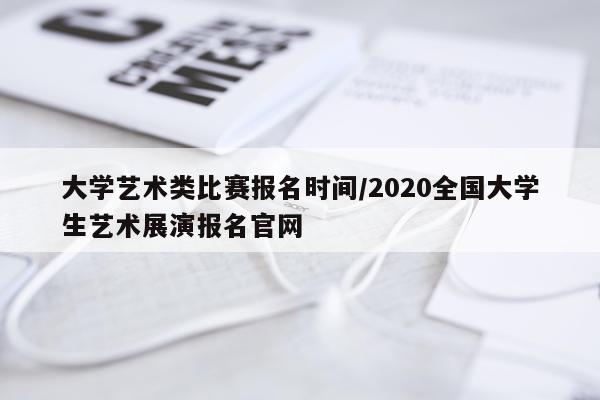 大学艺术类比赛报名时间/2020全国大学生艺术展演报名官网