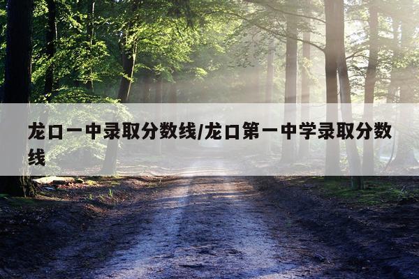 龙口一中录取分数线/龙口第一中学录取分数线