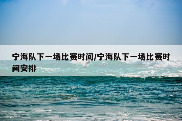 宁海队下一场比赛时间/宁海队下一场比赛时间安排
