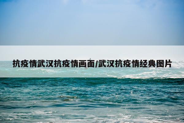 抗疫情武汉抗疫情画面/武汉抗疫情经典图片
