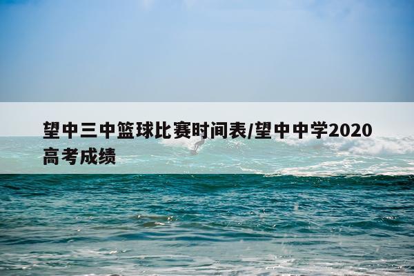 望中三中篮球比赛时间表/望中中学2020高考成绩