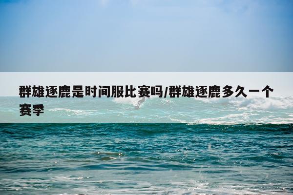 群雄逐鹿是时间服比赛吗/群雄逐鹿多久一个赛季