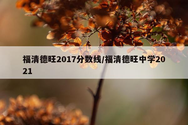 福清德旺2017分数线/福清德旺中学2021