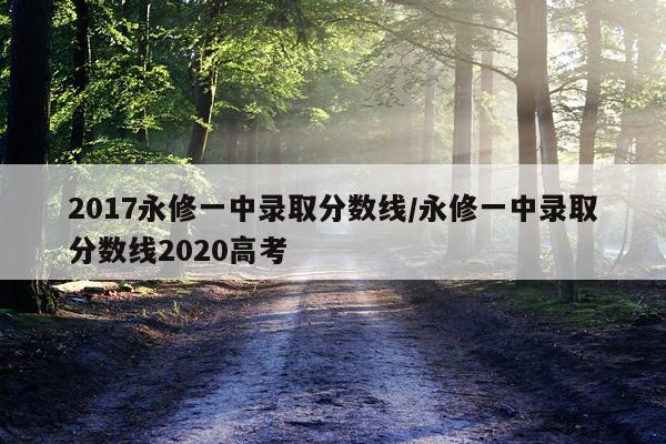 2017永修一中录取分数线/永修一中录取分数线2020高考