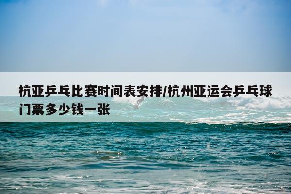 杭亚乒乓比赛时间表安排/杭州亚运会乒乓球门票多少钱一张
