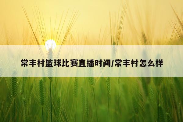 常丰村篮球比赛直播时间/常丰村怎么样