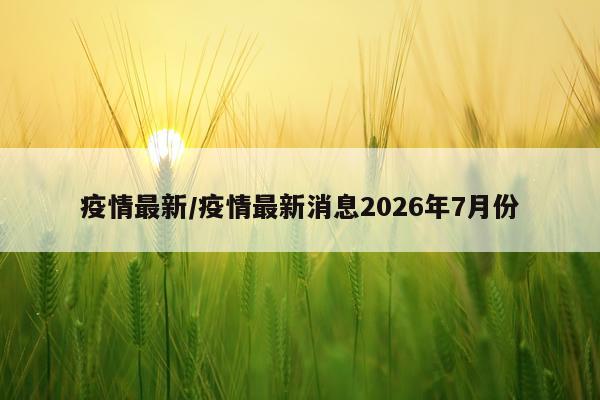 疫情最新/疫情最新消息2026年7月份