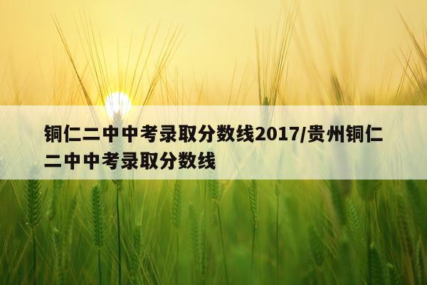 铜仁二中中考录取分数线2017/贵州铜仁二中中考录取分数线