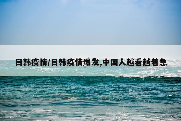 日韩疫情/日韩疫情爆发,中国人越看越着急