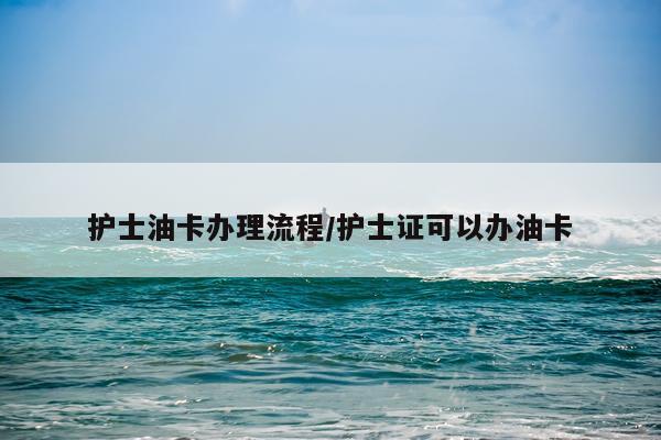 护士油卡办理流程/护士证可以办油卡