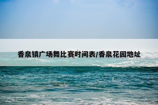 香泉镇广场舞比赛时间表/香泉花园地址