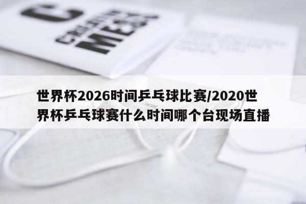 世界杯2026时间乒乓球比赛/2020世界杯乒乓球赛什么时间哪个台现场直播
